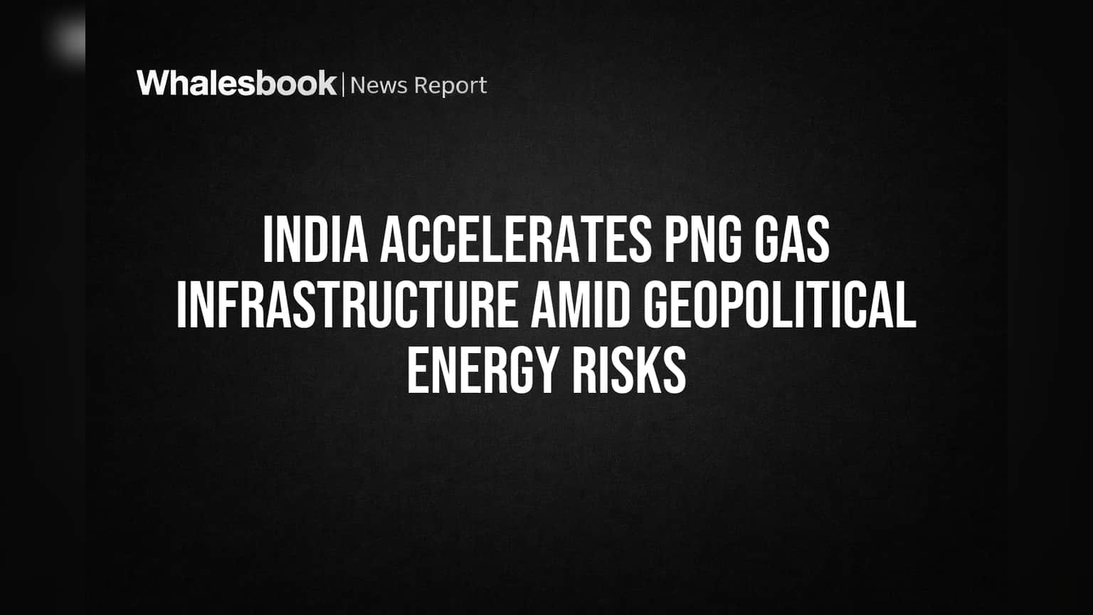 India Accelerates PNG Gas Infrastructure Amid Geopolitical Energy Risks