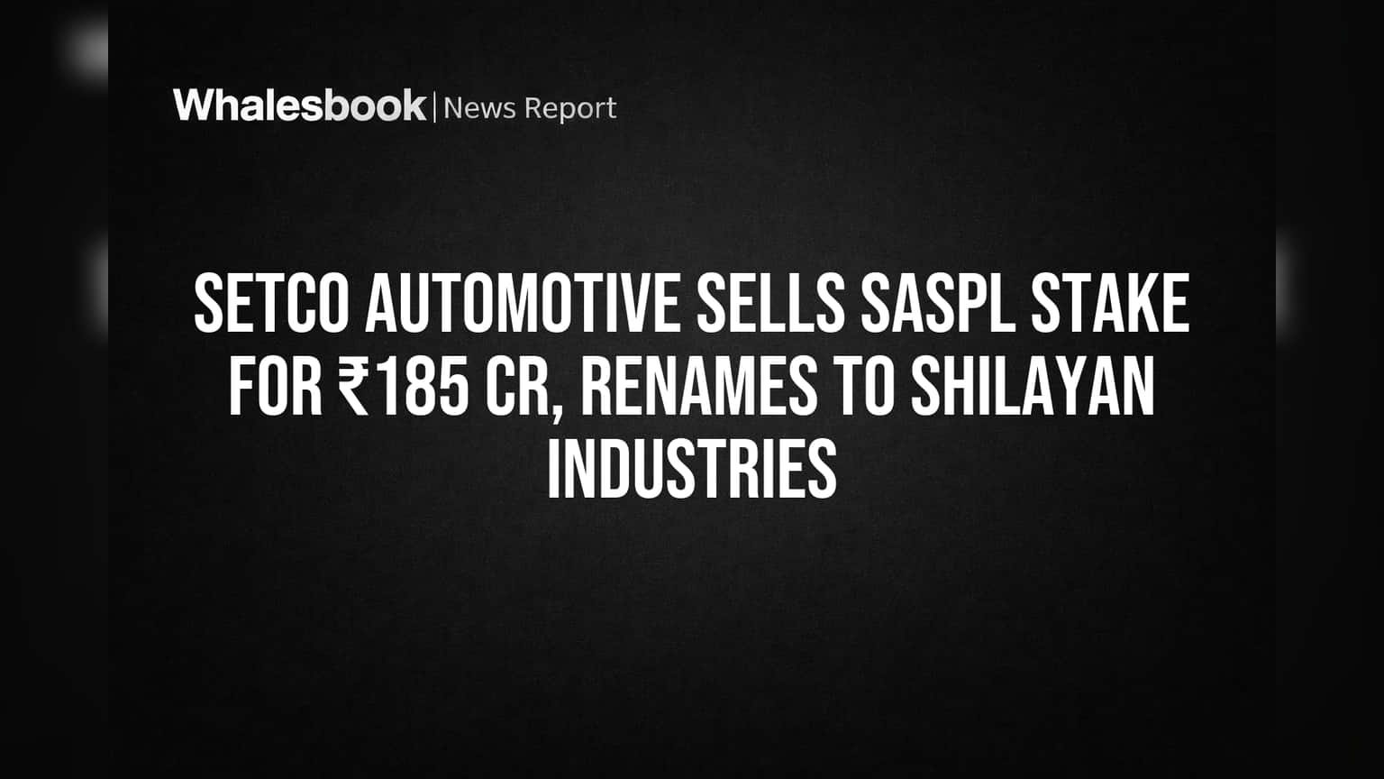 Setco Automotive Sells SASPL Stake for ₹185 Cr, Renames to Shilayan Industries