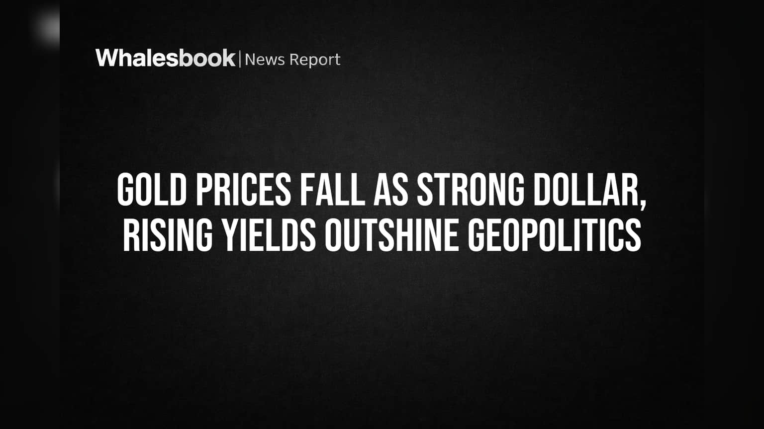 Gold Prices Fall as Strong Dollar, Rising Yields Outshine Geopolitics