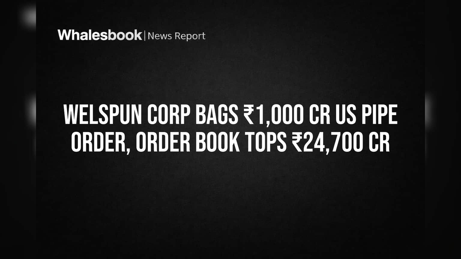 Welspun Corp Bags ₹1,000 Cr US Pipe Order, Order Book Tops ₹24,700 Cr