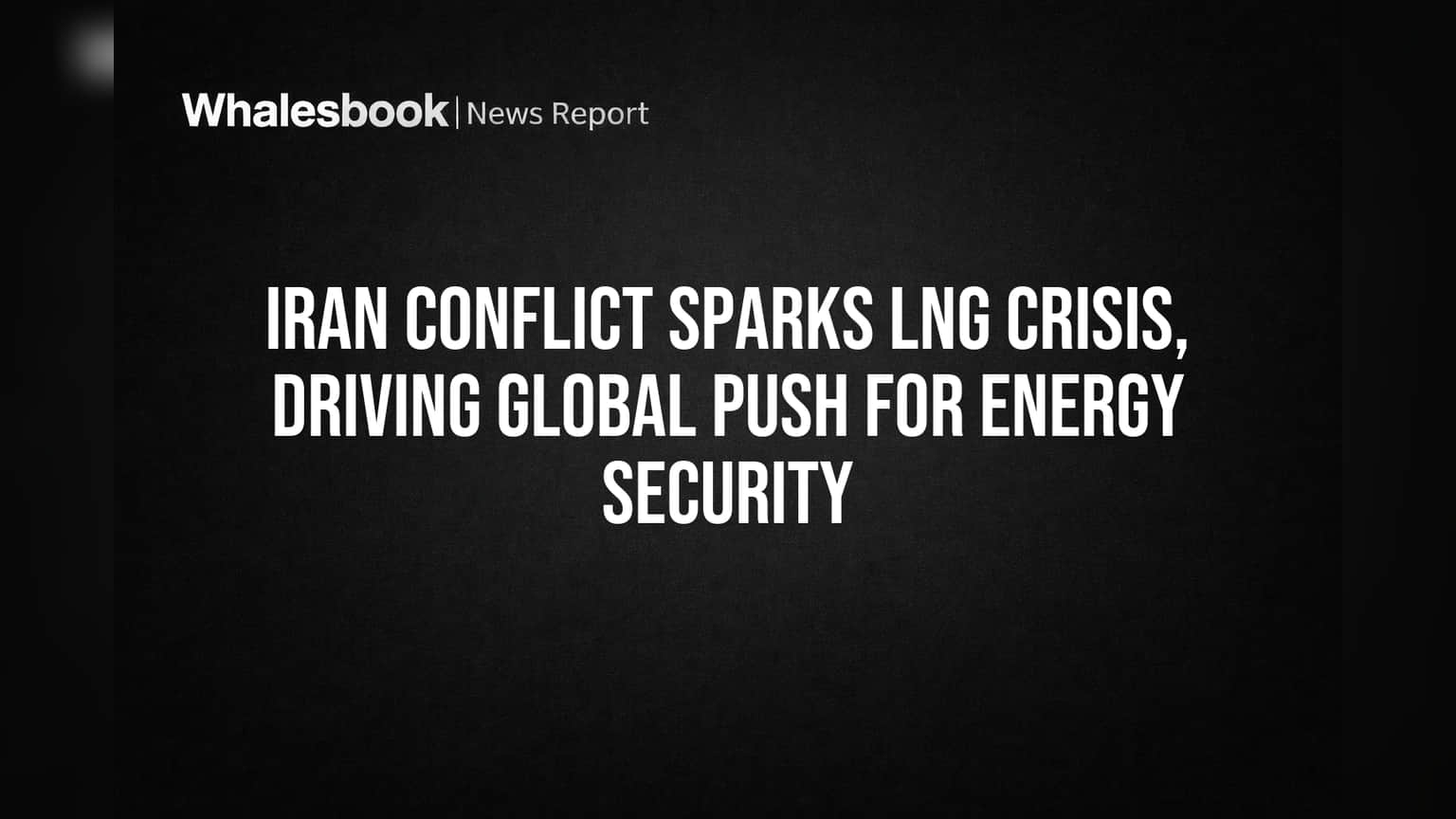 Iran Conflict Sparks LNG Crisis, Driving Global Push for Energy Security
