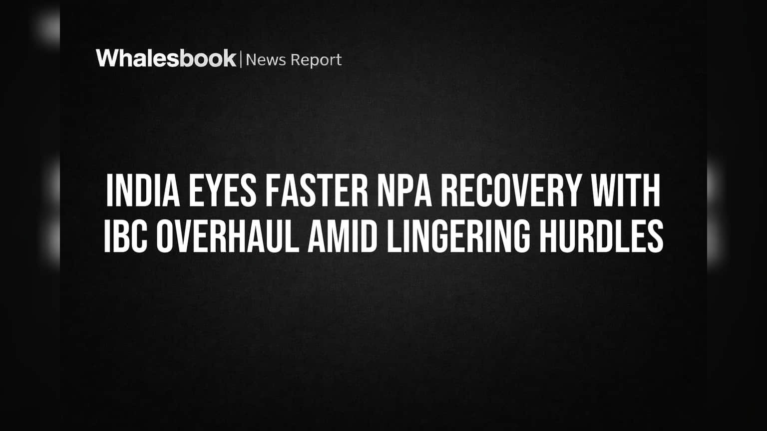 India Eyes Faster NPA Recovery With IBC Overhaul Amid Lingering Hurdles