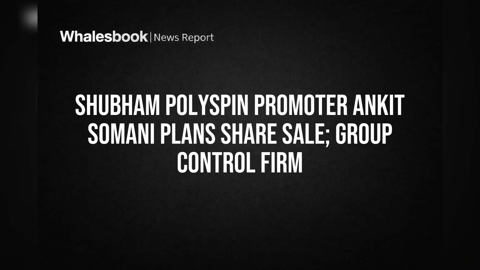 Shubham Polyspin Share Sale: புரமோட்டர் அன்கித் சோமானி பங்குகளை விற்பனை செய்ய திட்டம் - கட்டுப்பாட்டில் பாதிப்பில்லை!