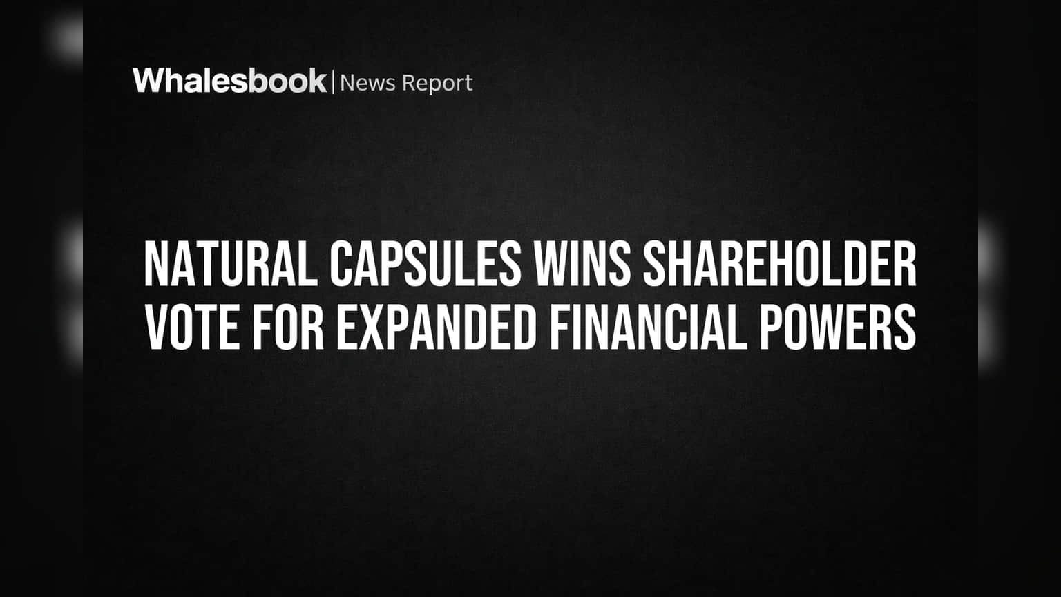 Natural Capsules Wins Shareholder Vote for Expanded Financial Powers
