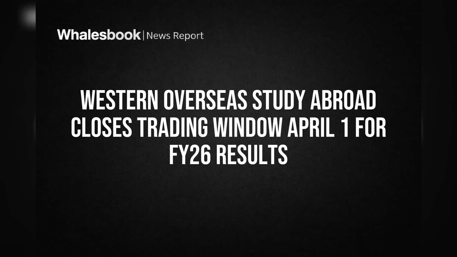 Western Overseas Study Abroad Closes Trading Window April 1 for FY26 Results