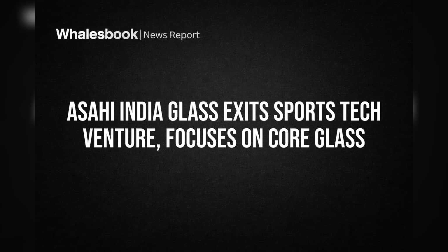 Asahi India Glass Exits Sports Tech Venture, Focuses on Core Glass