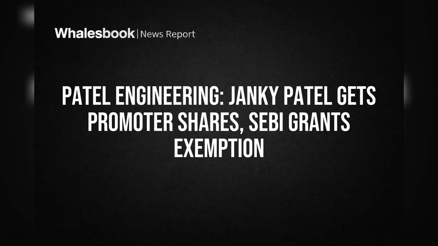 Patel Engineering मध्ये मोठा बदल! जॅंकी पटेल यांच्या हाती लागले प्रमोटर शेअर्स; SEBI कडून मोठी सूट