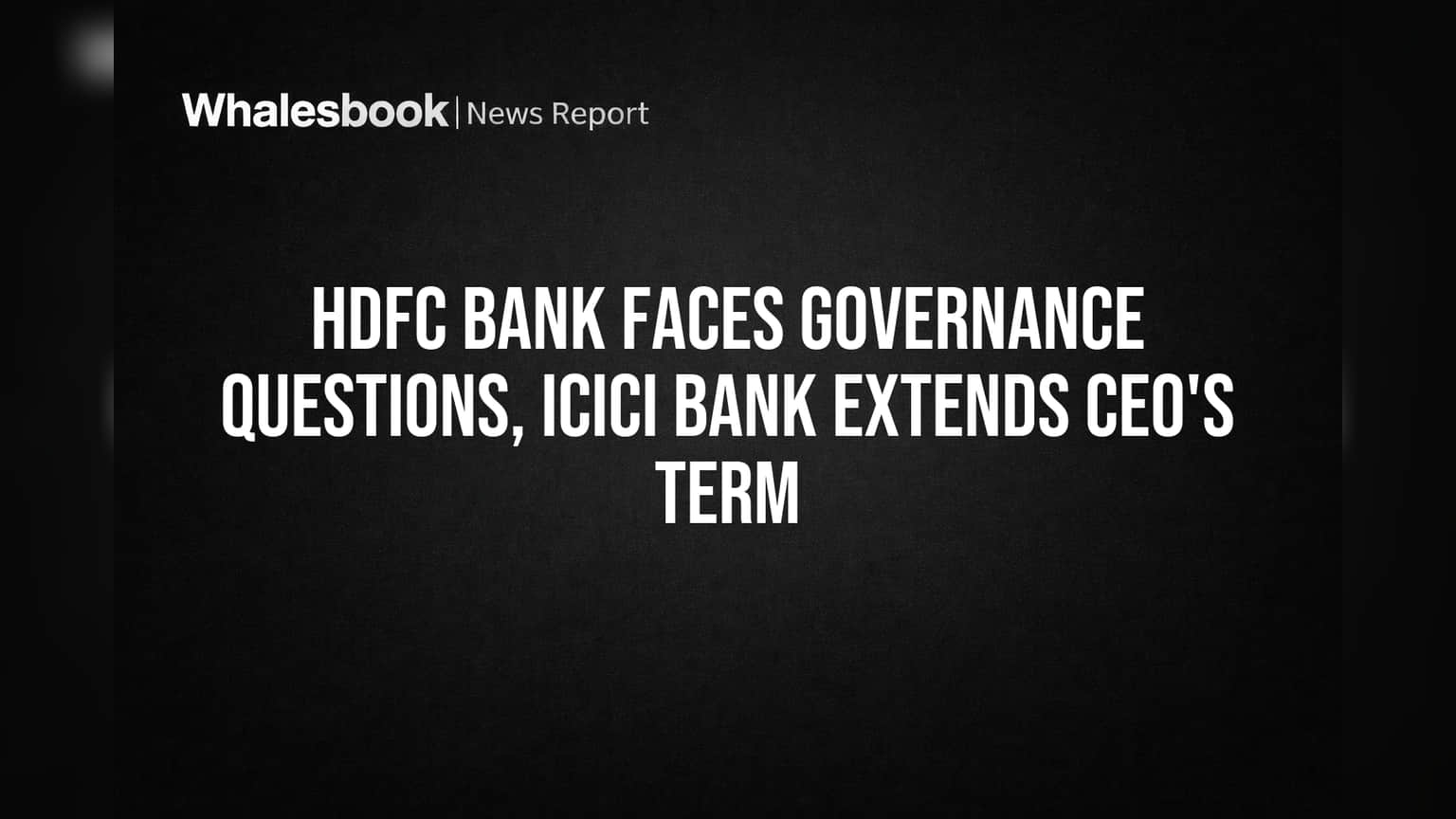 HDFC Bank Faces Governance Questions, ICICI Bank Extends CEO's Term