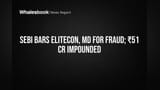 SEBI Bans Elitecon, MD Over Fraud, Seizes ₹51 Cr