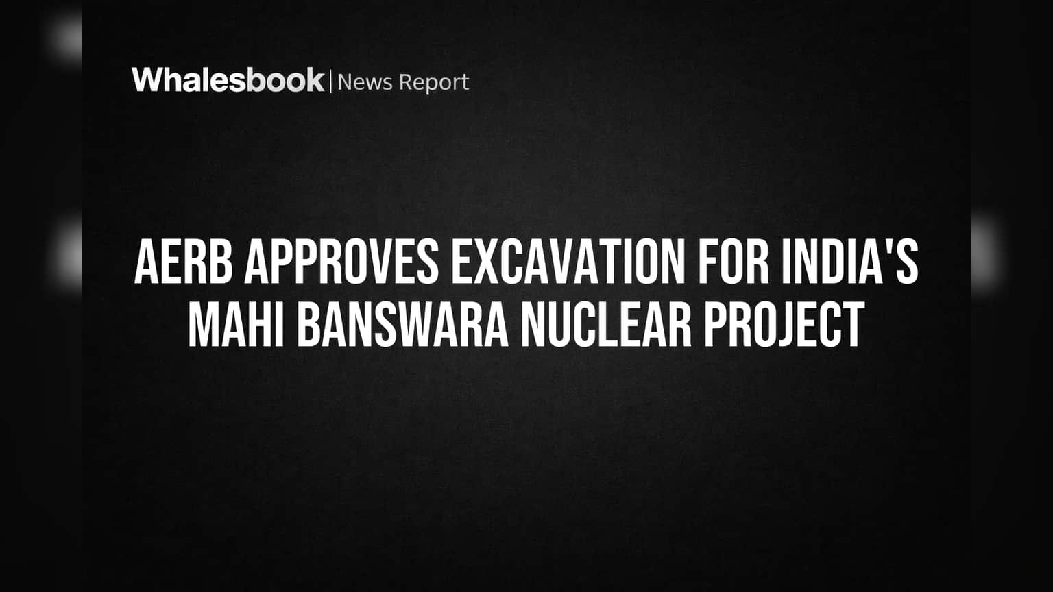 AERB Approves Excavation for India's Mahi Banswara Nuclear Project