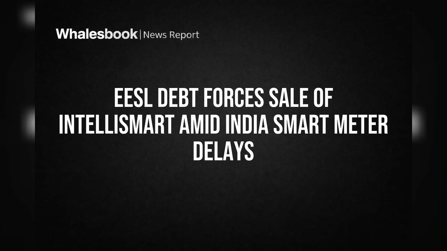 EESL Debt Forces Sale of IntelliSmart Amid India Smart Meter Delays