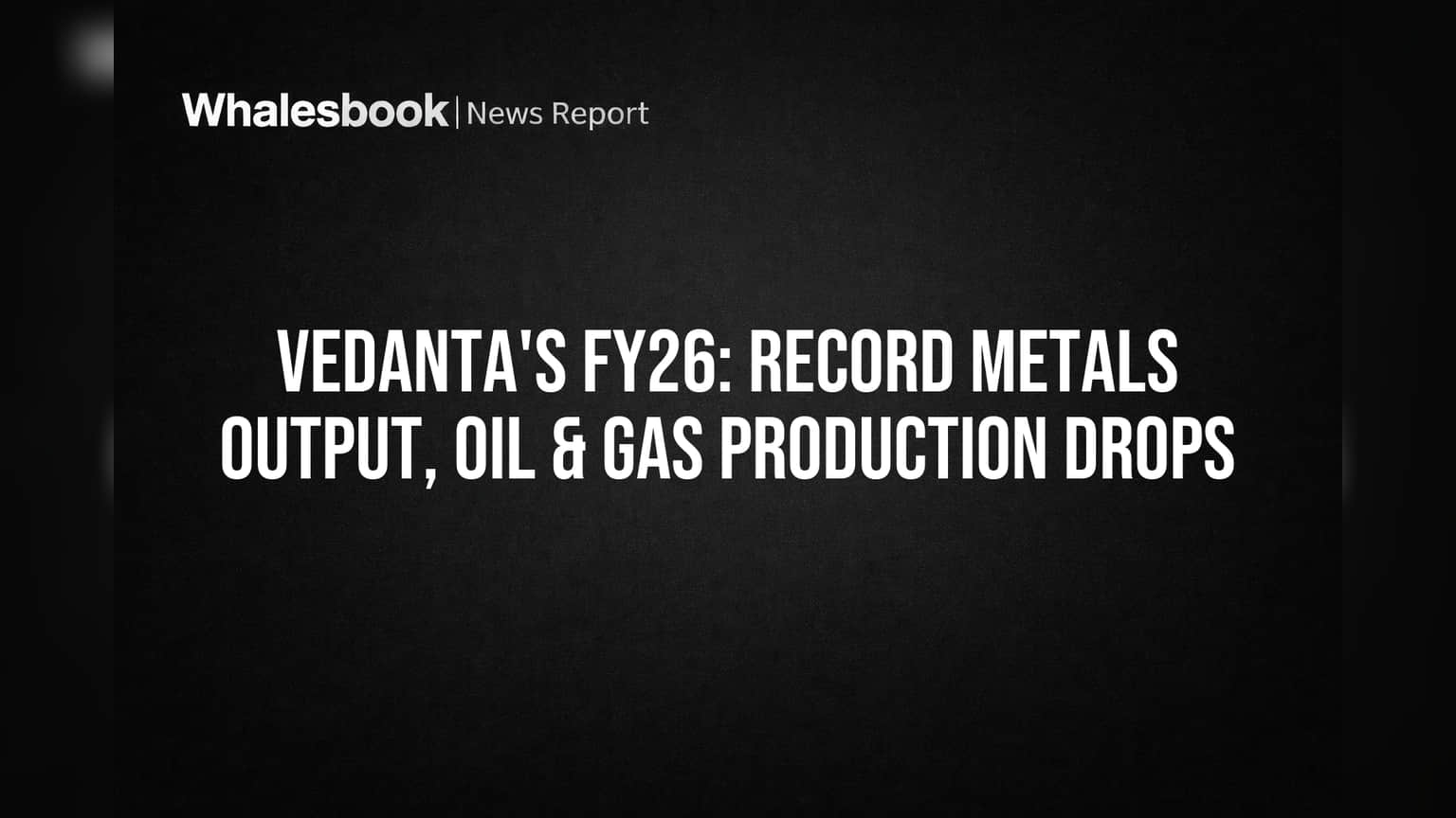 Vedanta's FY26: Record Metals Output, Oil & Gas Production Drops