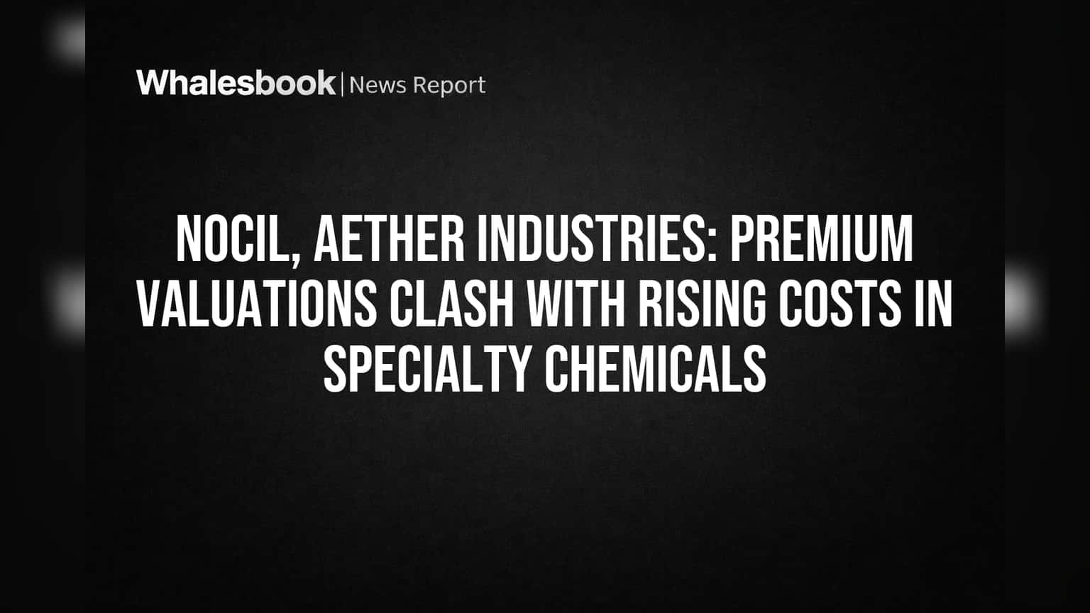 NOCIL, Aether Industries: Premium Valuations Clash with Rising Costs in Specialty Chemicals