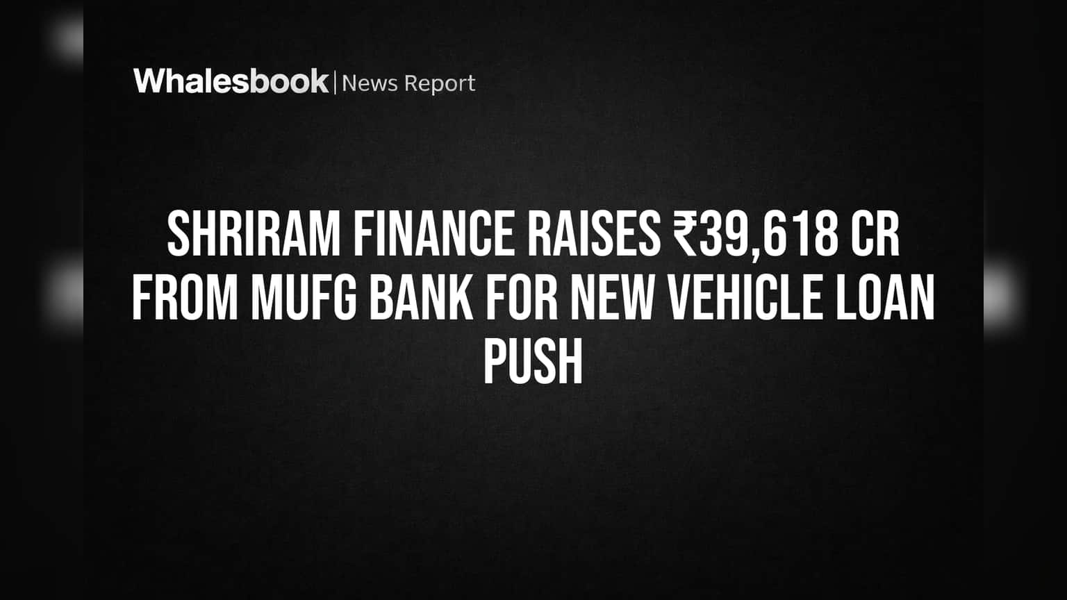 Shriram Finance Raises ₹39,618 Cr from MUFG Bank for New Vehicle Loan Push