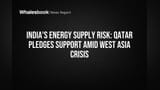 India's Energy Supply Risk: Qatar Pledges Support Amid West Asia Crisis
