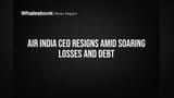 Air India CEO Resigns Amid Soaring Losses and Debt