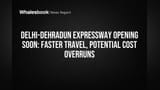 Delhi-Dehradun Expressway Opening Soon: Faster Travel, Potential Cost Overruns