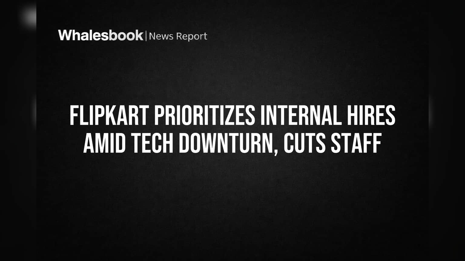 Flipkart Prioritizes Internal Hires Amid Tech Downturn, Cuts Staff