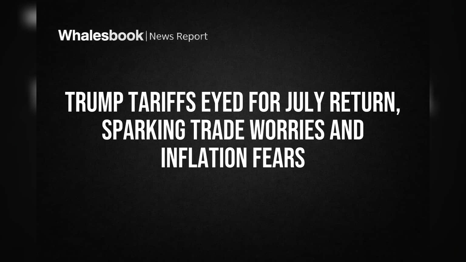 Trump Tariffs Eyed for July Return, Sparking Trade Worries and Inflation Fears