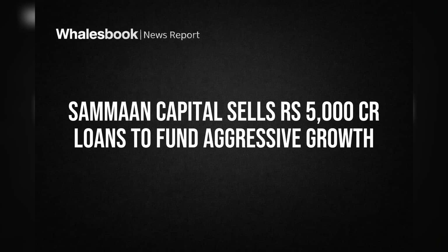 Sammaan Capital Sells Rs 5,000 Cr Loans to Fund Aggressive Growth