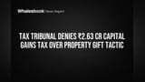 Tax Tribunal Denies ₹2.63 Cr Capital Gains Tax Over Property Gift Tactic