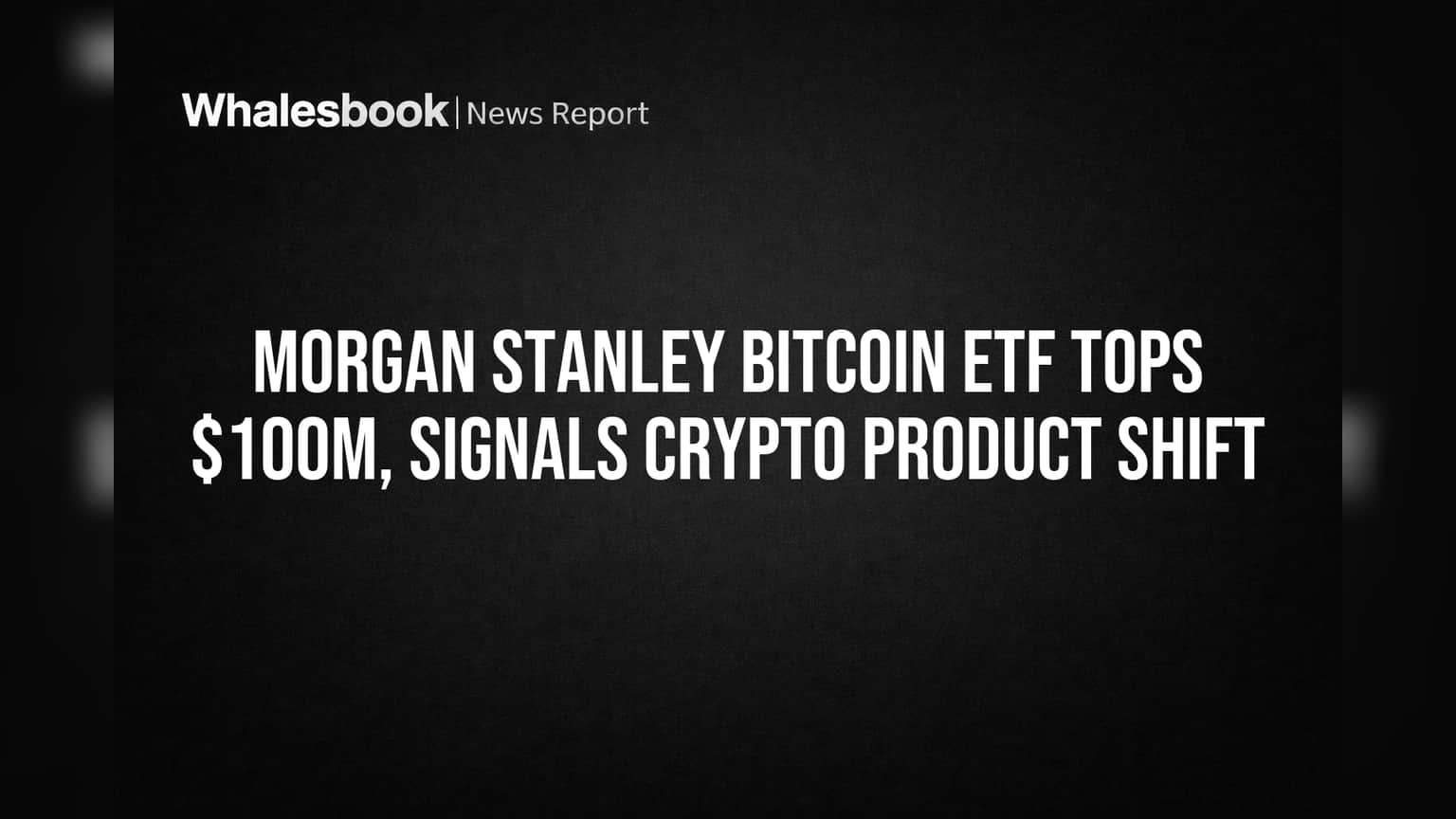 Morgan Stanley Bitcoin ETF Tops $100M, Signals Crypto Product Shift
