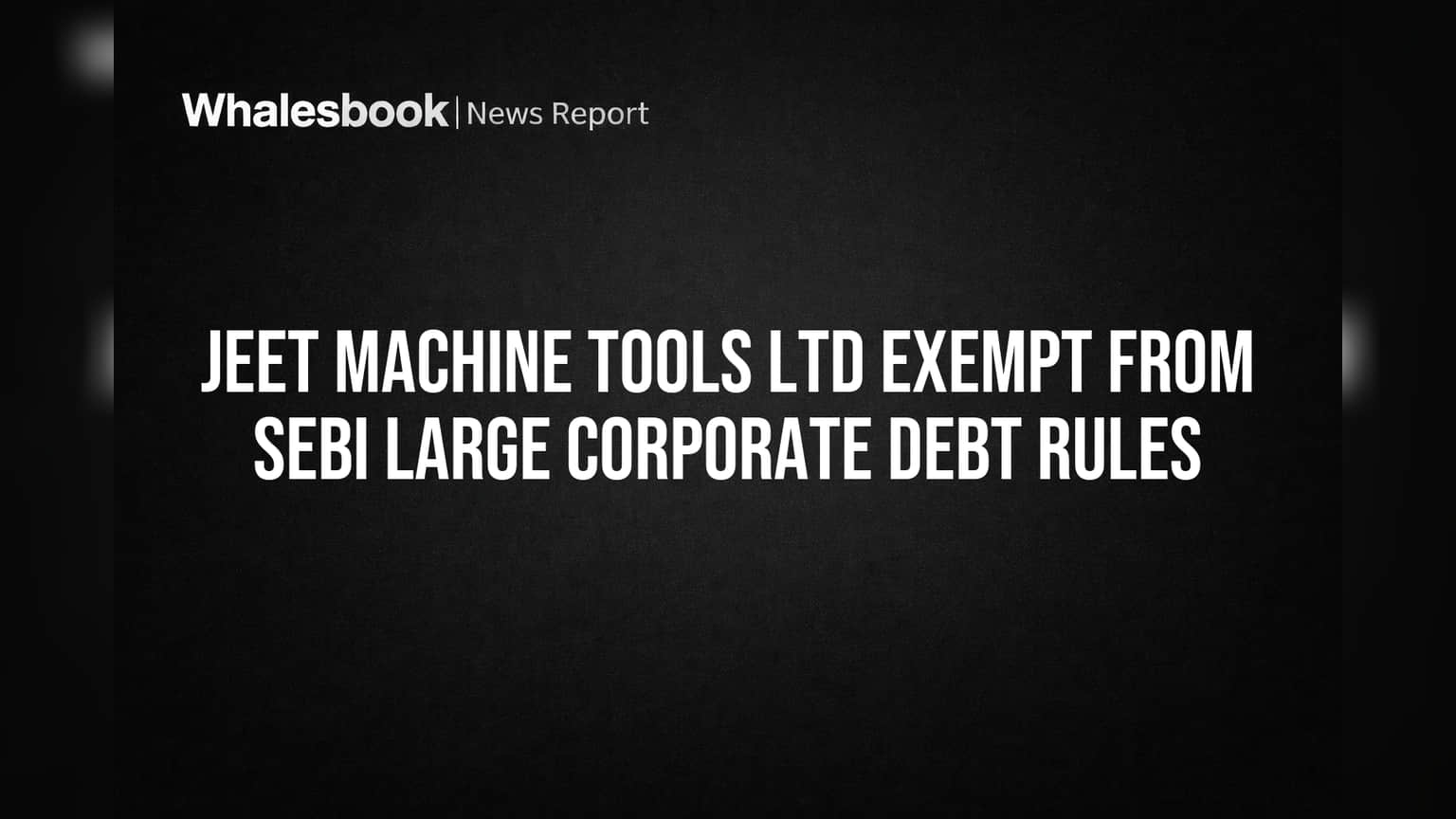 Jeet Machine Tools Ltd Exempt From SEBI Large Corporate Debt Rules