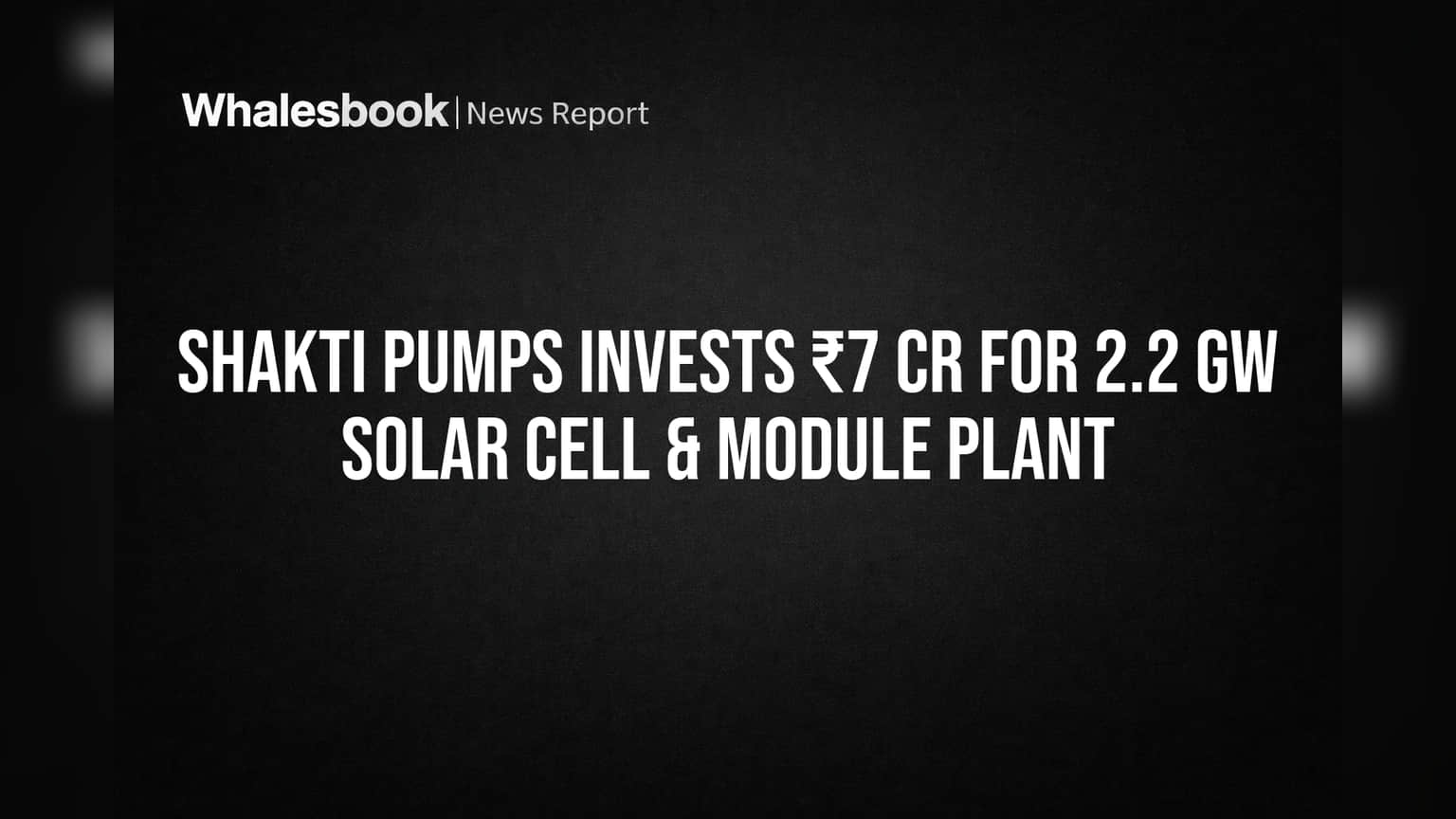Shakti Pumps Invests ₹7 Cr for 2.2 GW Solar Cell & Module Plant