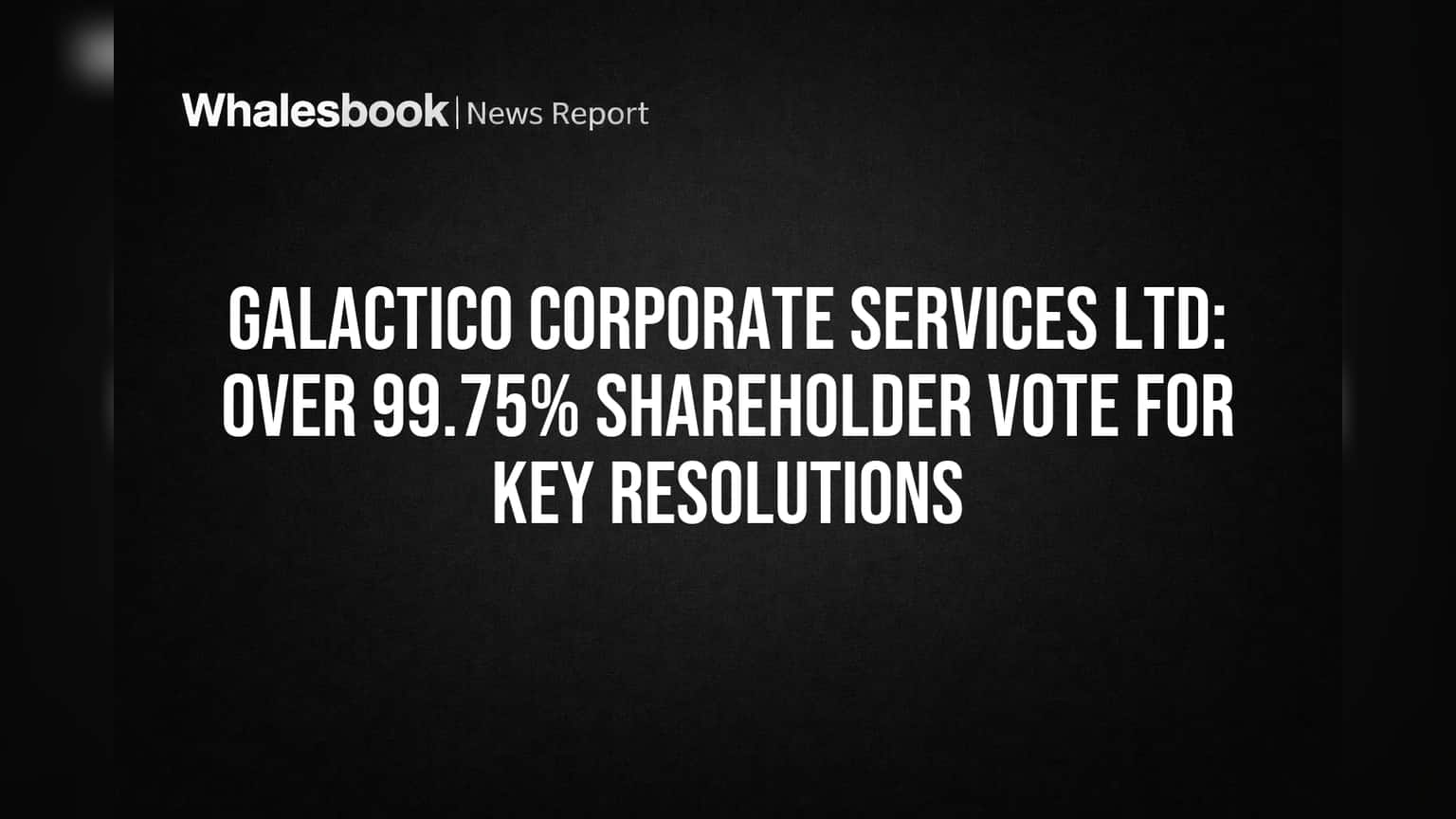 Galactico Corporate Services Ltd: Over 99.75% Shareholder Vote for Key Resolutions