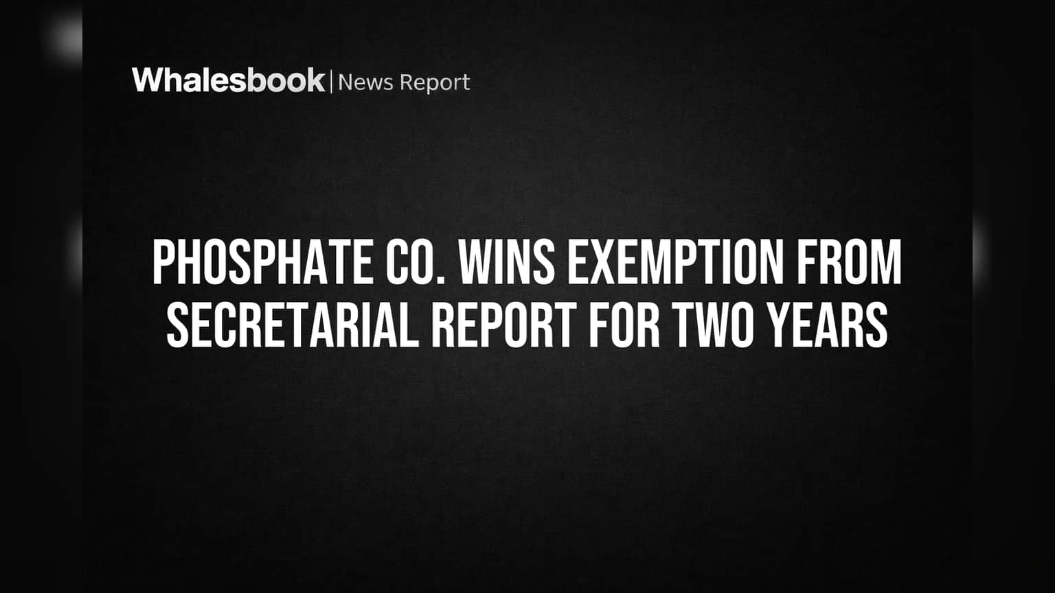 Phosphate Co. Wins Exemption from Secretarial Report for Two Years