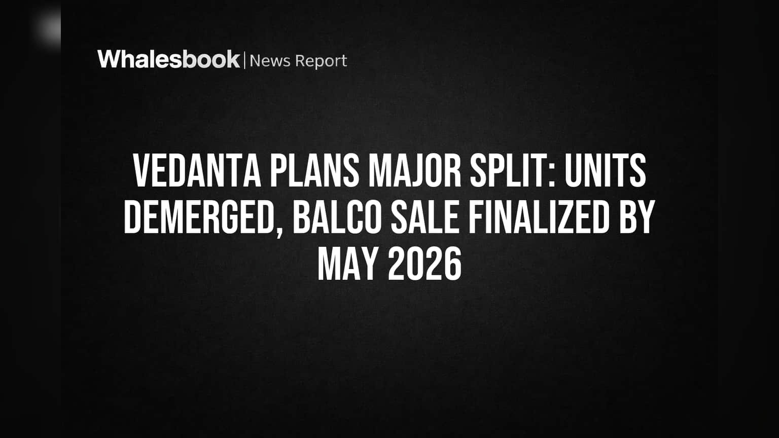 Vedanta Plans Major Split: Units Demerged, BALCO Sale Finalized by May 2026