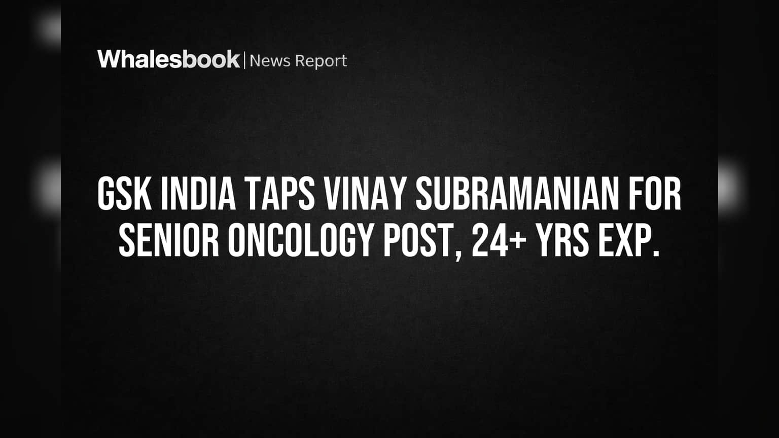 GSK India : Vinay Subramanian यांची मोठी जबाबदारी! ऑन्कोलॉजी (Oncology) व्यवसायाला नवी दिशा मिळणार?