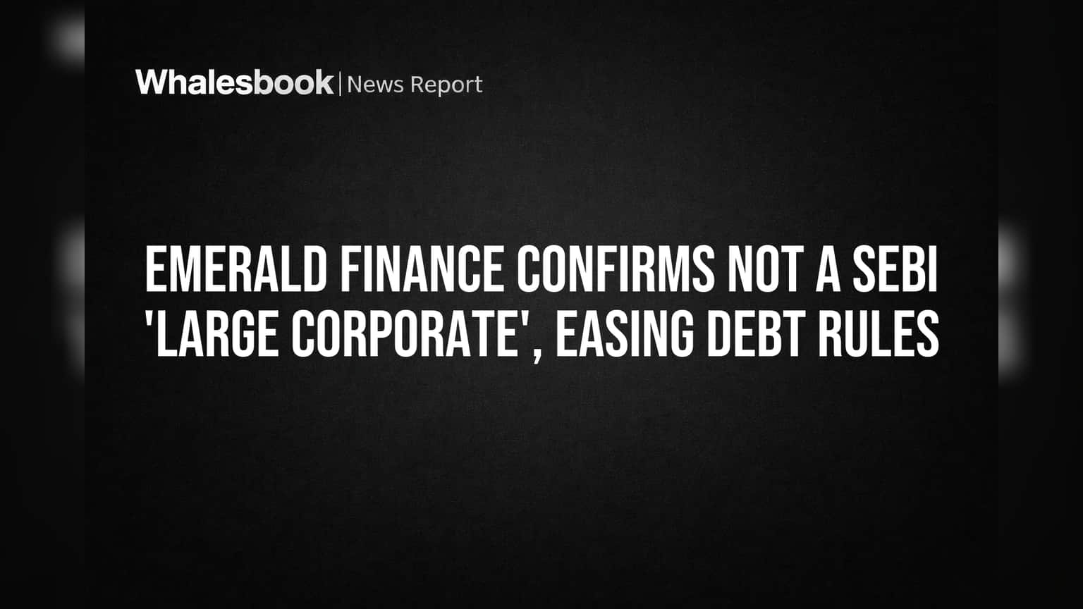 Emerald Finance: SEBI 'Large Corporate' இல்லை - கடன் பத்திரங்கள் வெளியிடுவதில் தளர்வு!