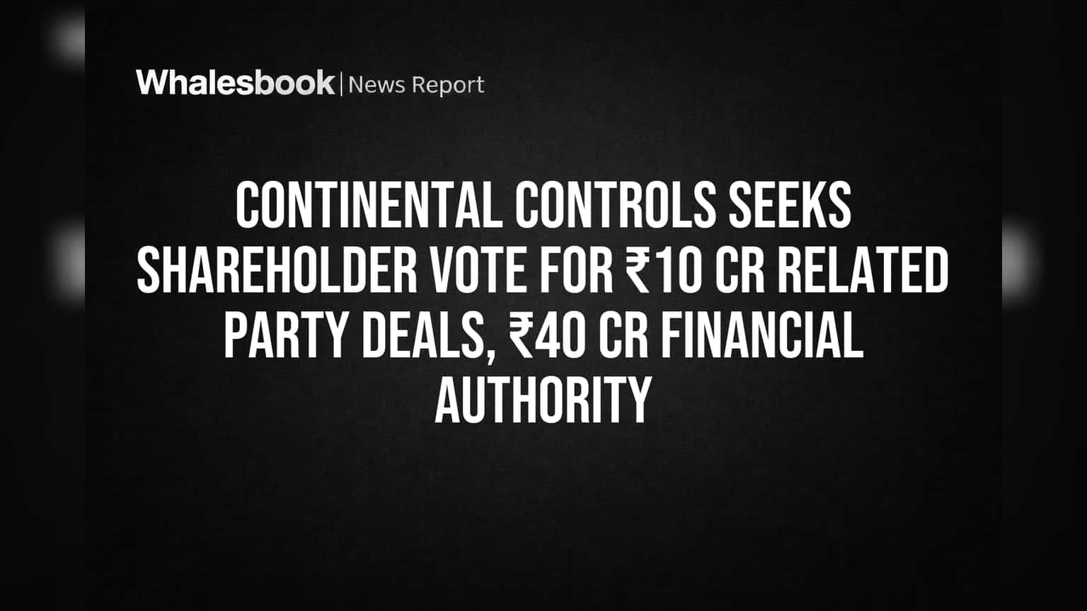 Continental Controls Seeks Shareholder Vote for ₹10 Cr Related Party Deals, ₹40 Cr Financial Authority