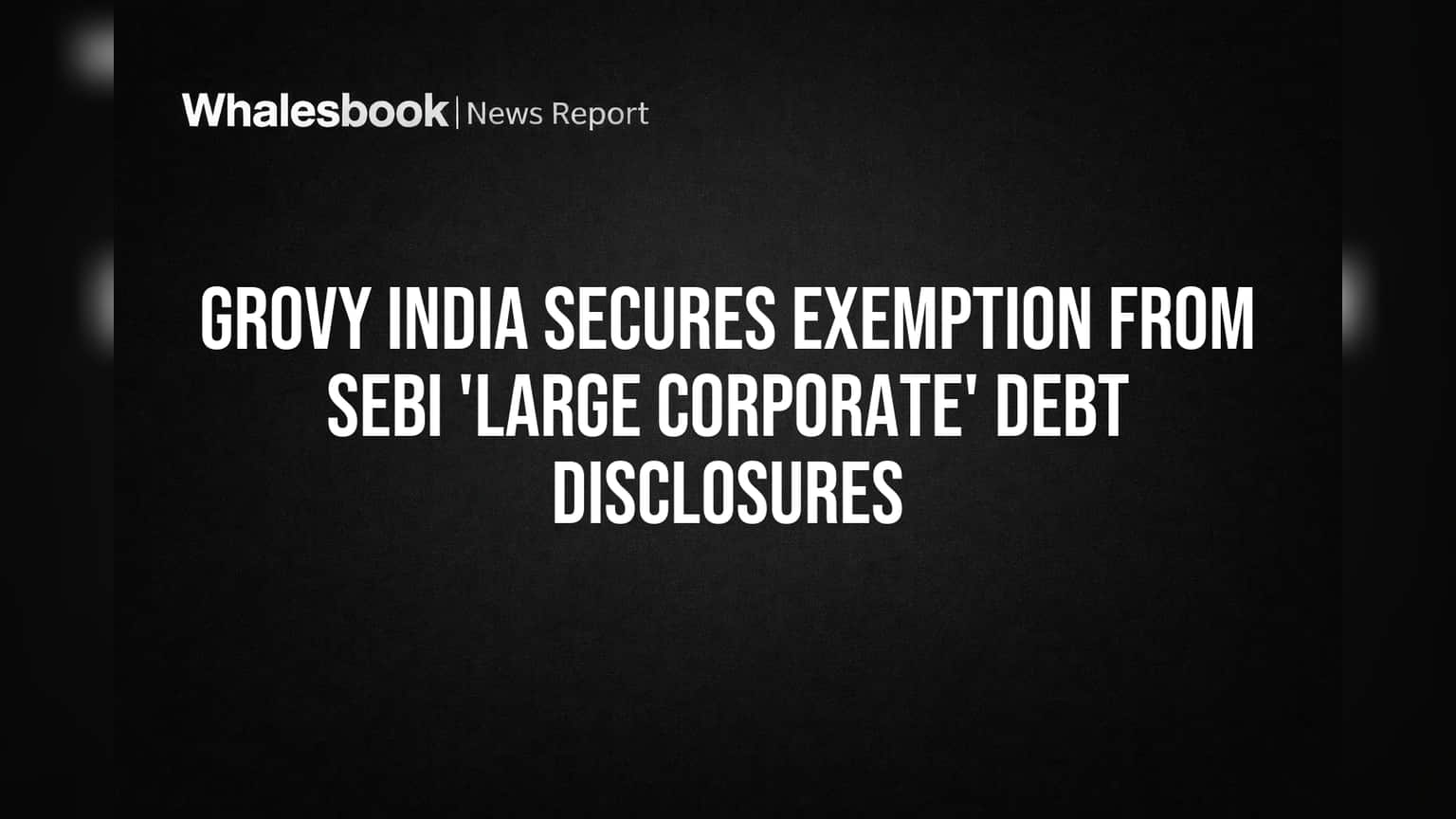 Grovy India: செபி 'Large Corporate' தகுதியிலிருந்து விலக்கு பெற்றது! இனி கடனுக்கான விதிமுறைகள் தேவையில்லை.