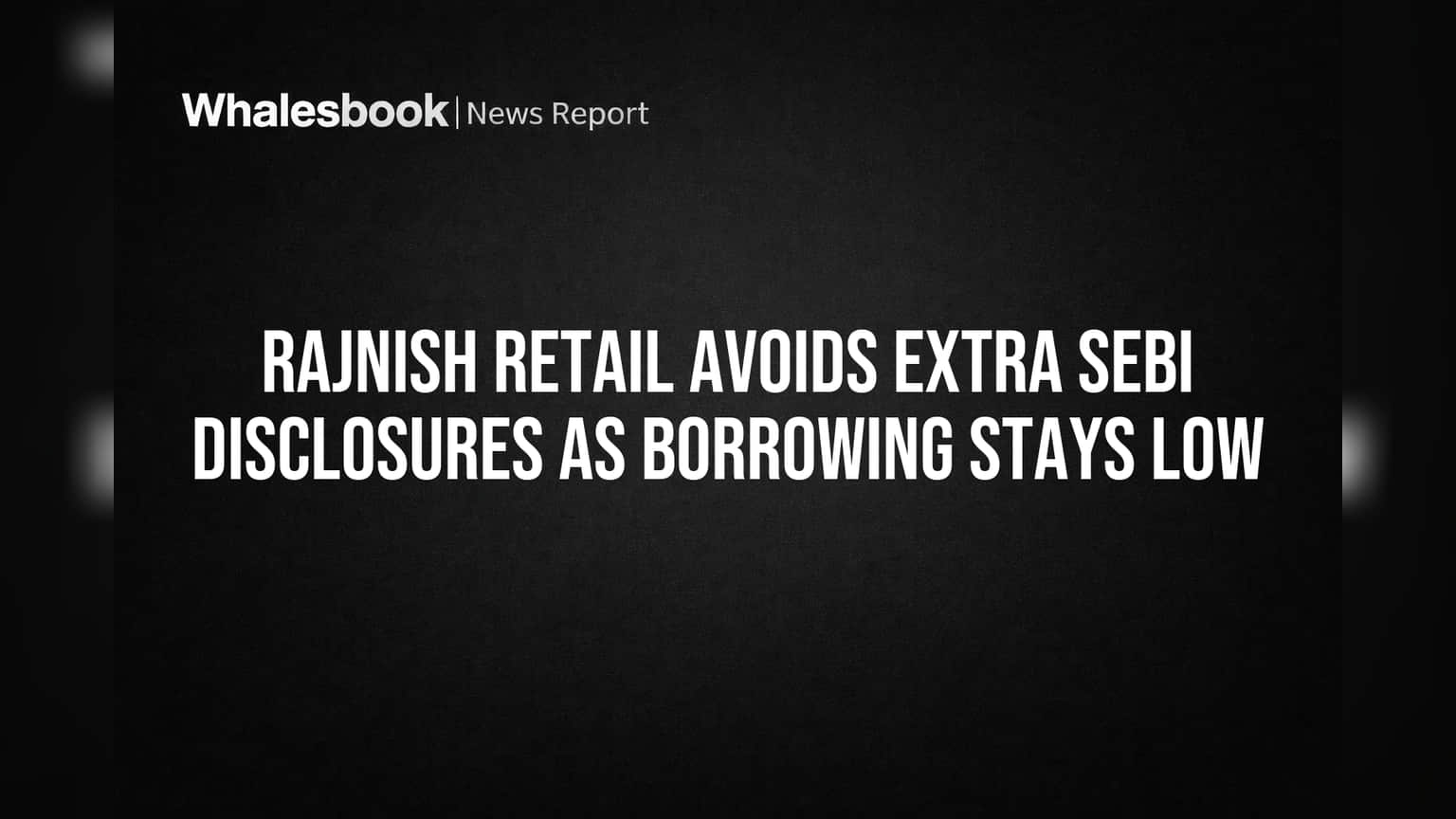 Rajnish Retail Avoids Extra SEBI Disclosures as Borrowing Stays Low