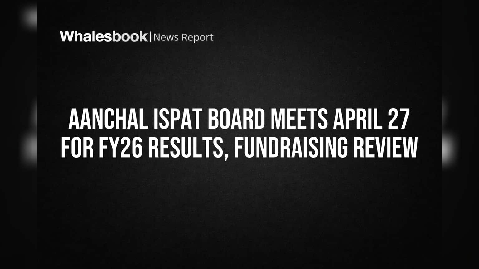 Aanchal Ispat Board Meets April 27 for FY26 Results, Fundraising Review