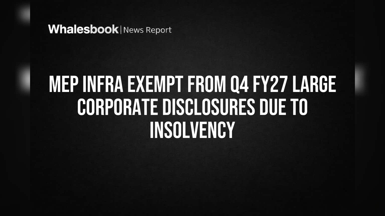 MEP Infra Exempt from Q4 FY27 Large Corporate Disclosures Due to Insolvency