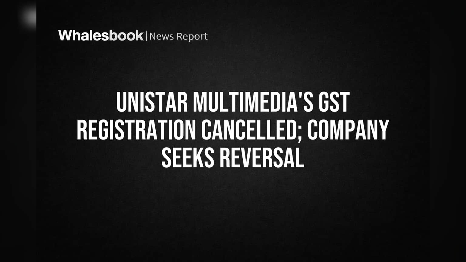 Unistar Multimedia's GST Registration Cancelled; Company Seeks Reversal