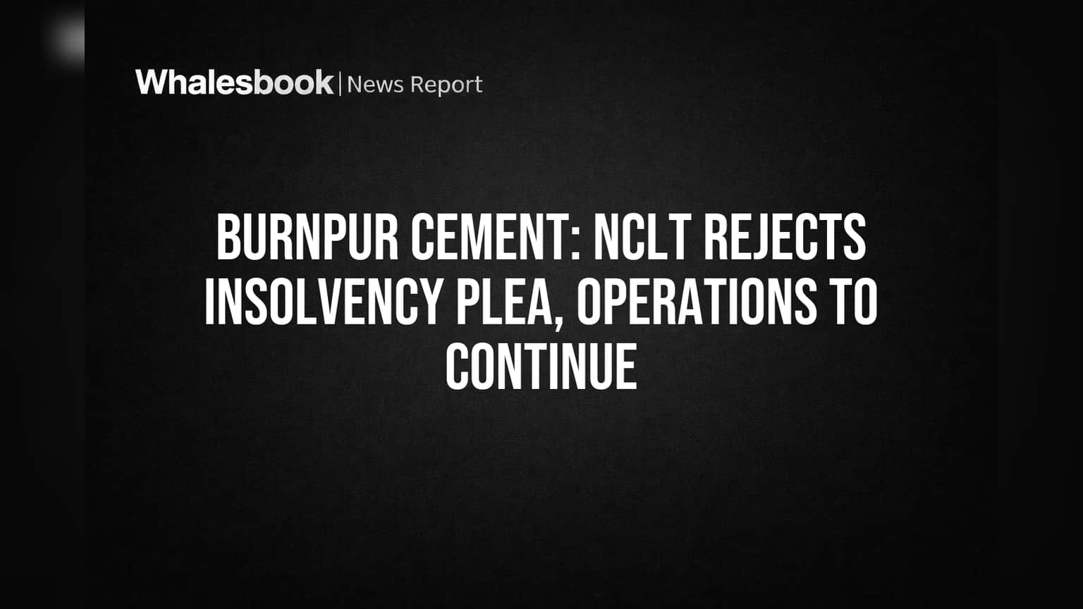 Burnpur Cement: NCLT Rejects Insolvency Plea, Operations to Continue