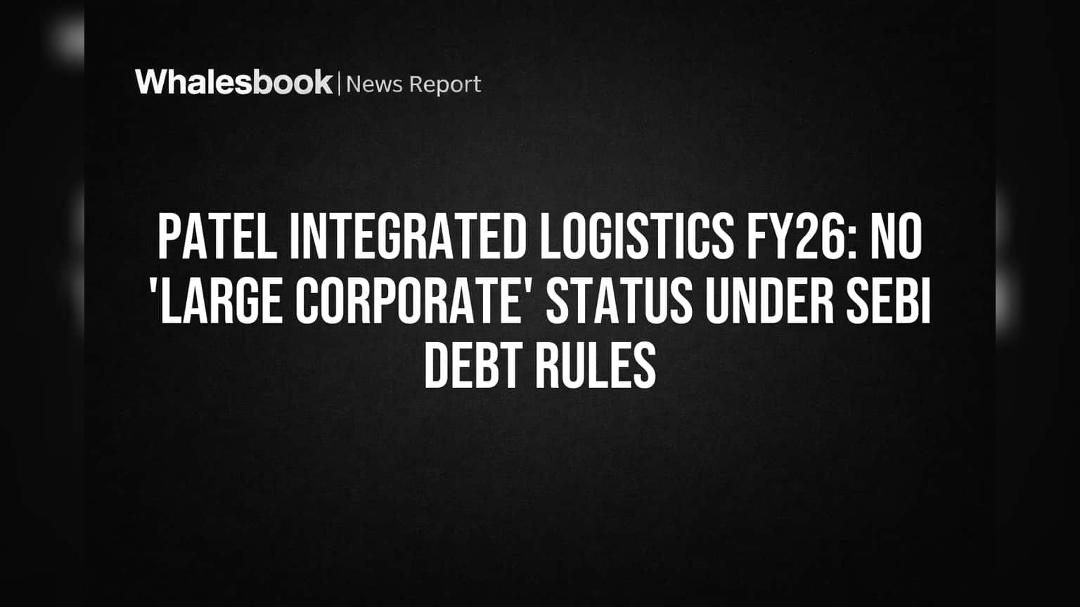 Patel Integrated Logistics FY26: No 'Large Corporate' Status Under SEBI Debt Rules