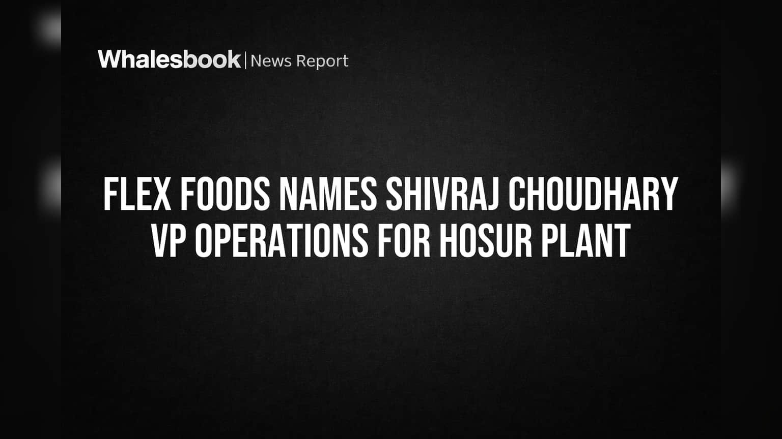 Flex Foods Names Shivraj Choudhary VP Operations for Hosur Plant