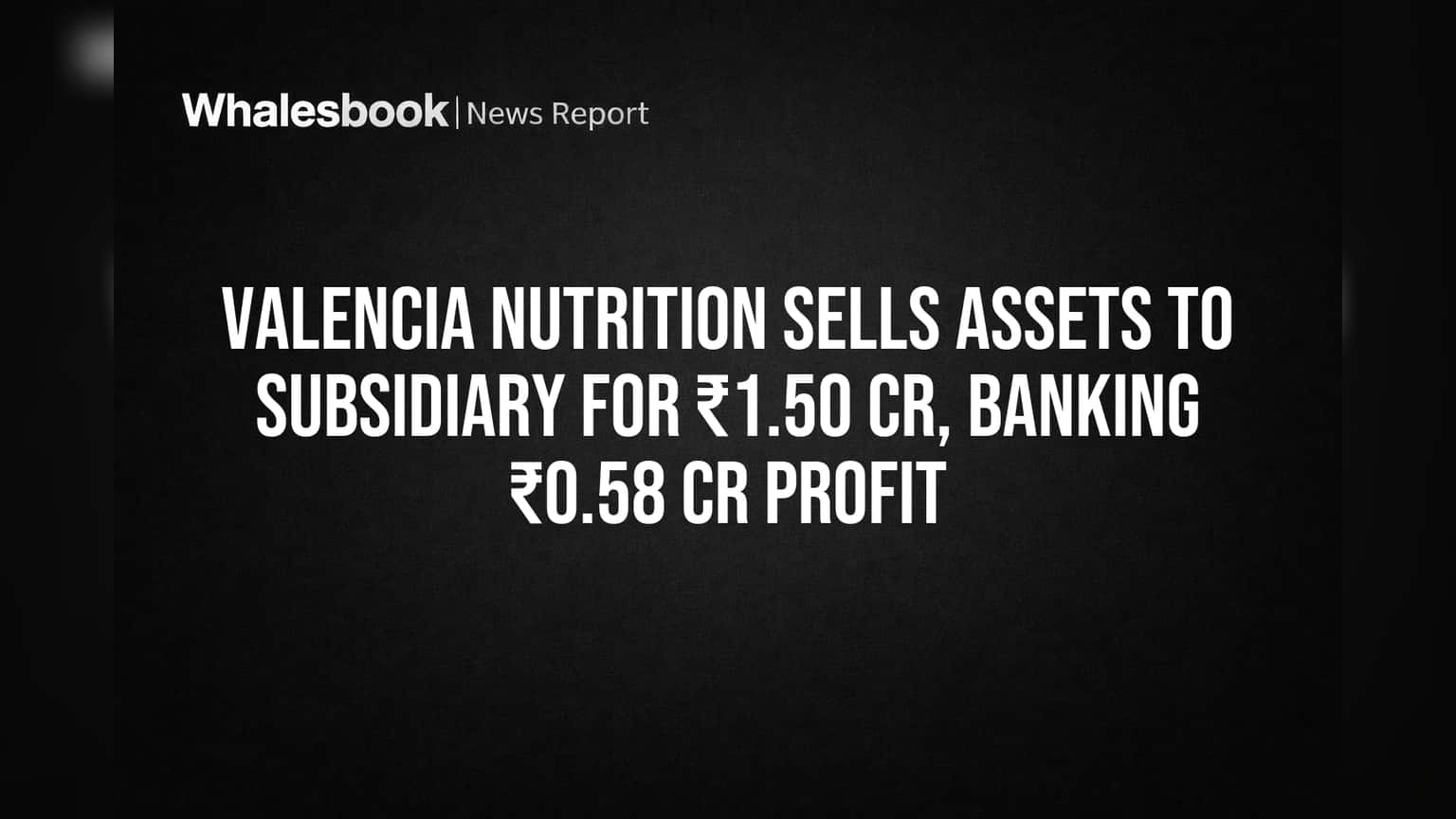 Valencia Nutrition Sells Assets to Subsidiary for ₹1.50 Cr, Banking ₹0.58 Cr Profit