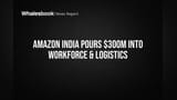 Amazon India Pours $300M into Workforce & Logistics
