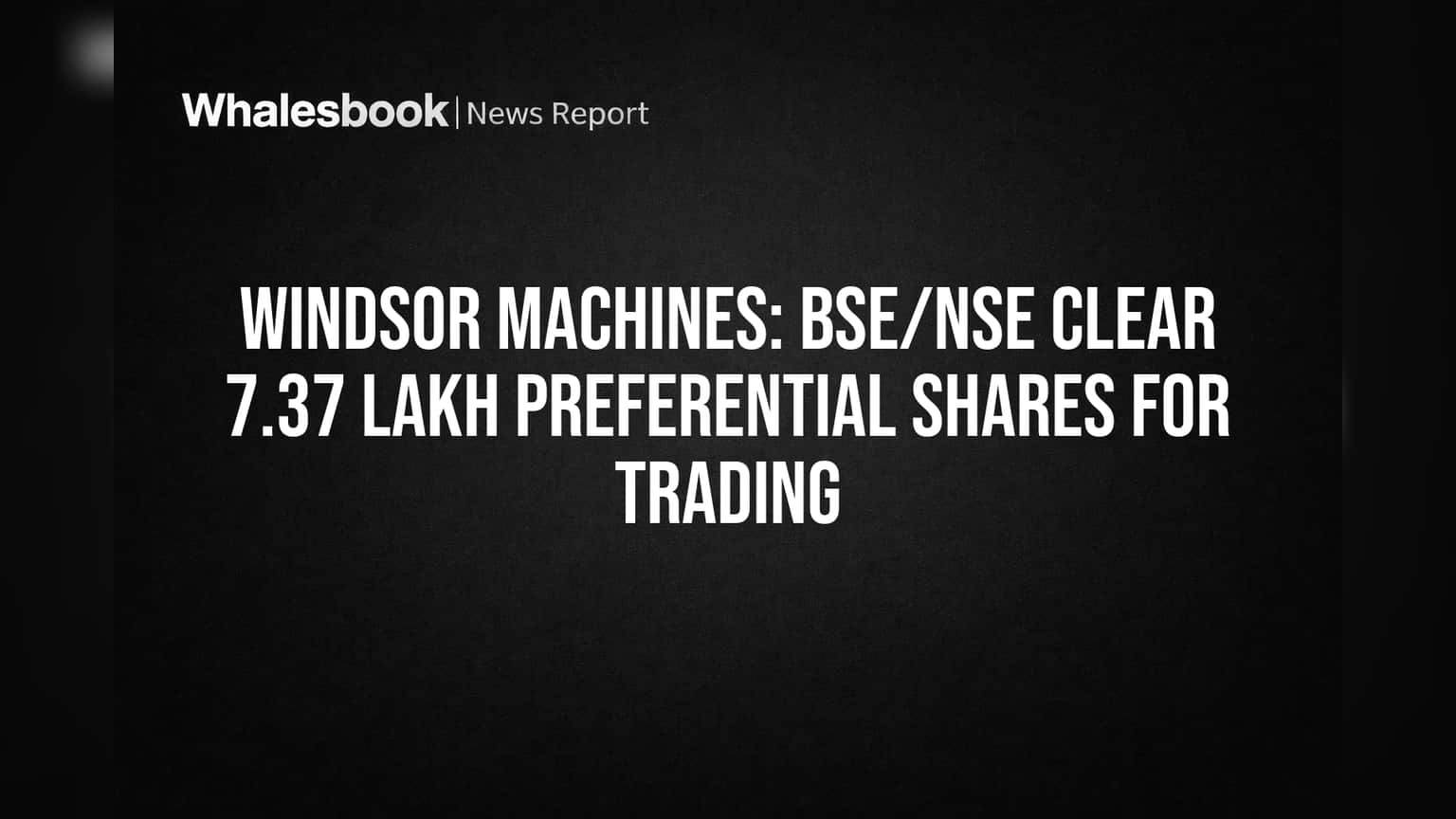 Windsor Machines: BSE/NSE Clear 7.37 Lakh Preferential Shares for Trading
