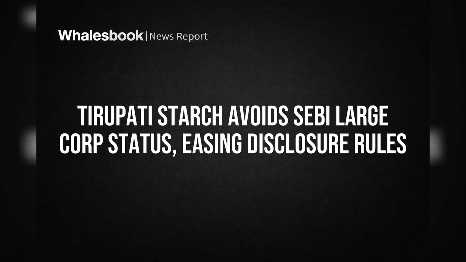 Tirupati Starch: SEBI 'பெரிய நிறுவனம்' பட்டியலில் இருந்து தப்பியது! இனி கடன் பத்திர வெளியீட்டில் சிக்கல் இல்லை