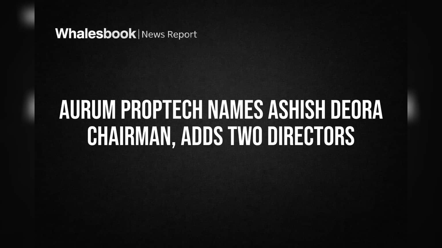 Aurum PropTech Names Ashish Deora Chairman, Adds Two Directors