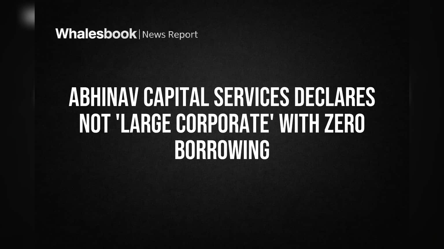 Abhinav Capital Services Declares Not 'Large Corporate' With Zero Borrowing