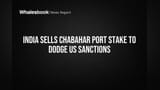 India Sells Chabahar Port Stake to Dodge US Sanctions