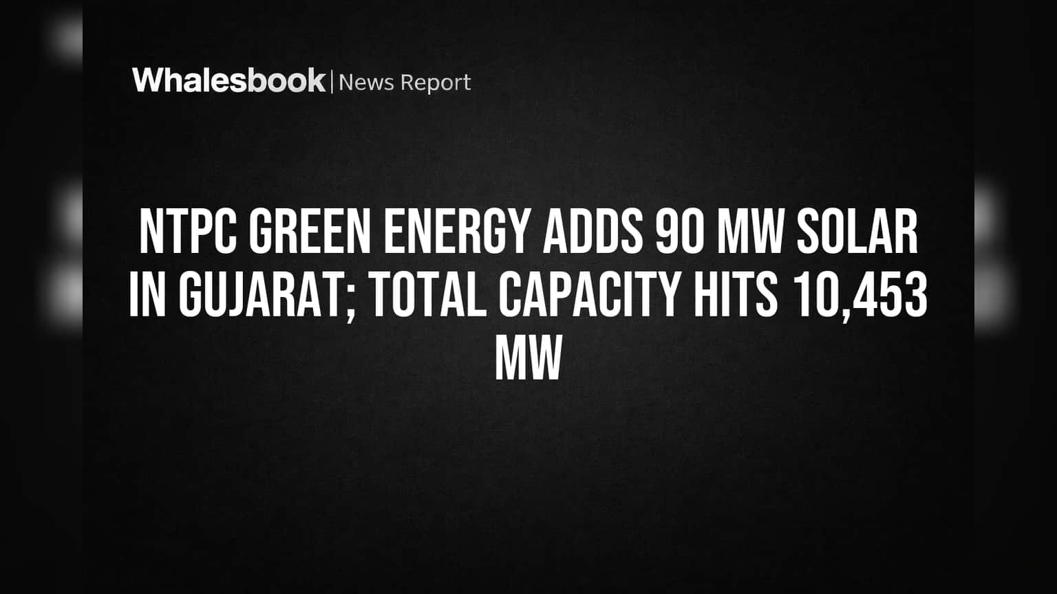 NTPC Green Energy Starts 90 MW Gujarat Solar Project, Total Capacity Reaches 10,453 MW